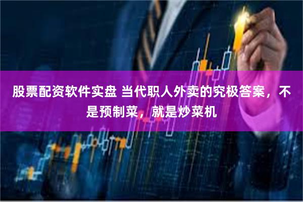 股票配资软件实盘 当代职人外卖的究极答案，不是预制菜，就是炒菜机