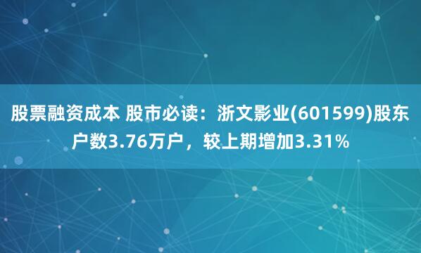股票融资成本 股市必读：浙文影业(601599)股东户数3.76万户，较上期增加3.31%