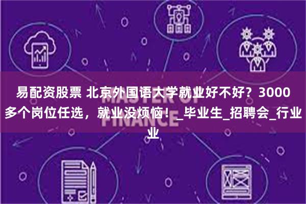 易配资股票 北京外国语大学就业好不好？3000多个岗位任选，就业没烦恼！_毕业生_招聘会_行业