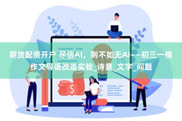 期货配资开户 尽信AI，则不如无AI——初三一模作文导语改造实验_诗意_文字_问题