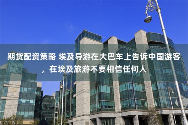期货配资策略 埃及导游在大巴车上告诉中国游客，在埃及旅游不要相信任何人