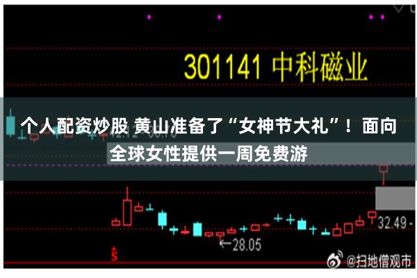 个人配资炒股 黄山准备了“女神节大礼”！面向全球女性提供一周免费游
