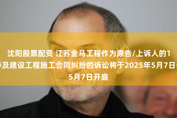 沈阳股票配资 江苏金马工程作为原告/上诉人的1起涉及建设工程施工合同纠纷的诉讼将于2025年5月7日开庭