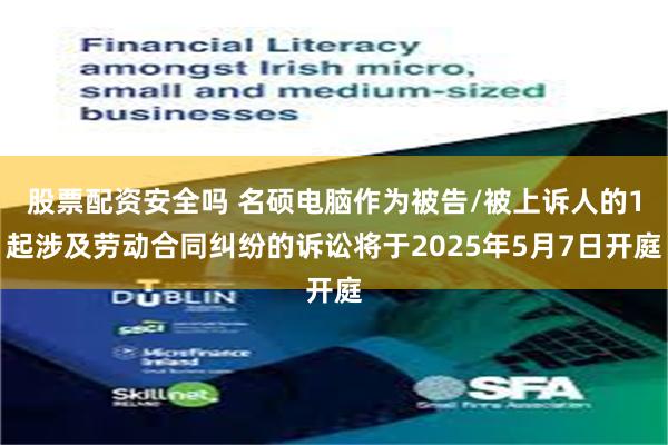 股票配资安全吗 名硕电脑作为被告/被上诉人的1起涉及劳动合同纠纷的诉讼将于2025年5月7日开庭