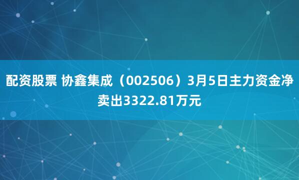 配资股票 协鑫集成（002506）3月5日主力资金净卖出3322.81万元