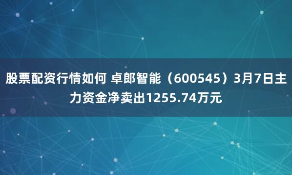 股票配资行情如何 卓郎智能（600545）3月7日主力资金净卖出1255.74万元