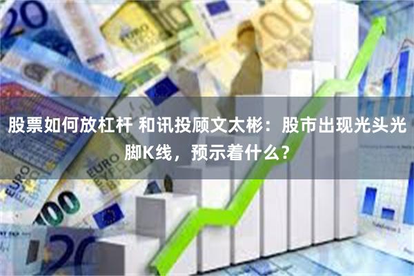 股票如何放杠杆 和讯投顾文太彬：股市出现光头光脚K线，预示着什么？