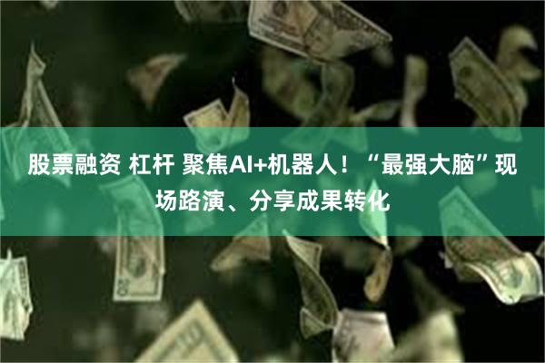 股票融资 杠杆 聚焦AI+机器人！“最强大脑”现场路演、分享成果转化