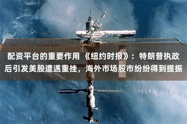 配资平台的重要作用 《纽约时报》：特朗普执政后引发美股遭遇重挫，海外市场股市纷纷得到提振