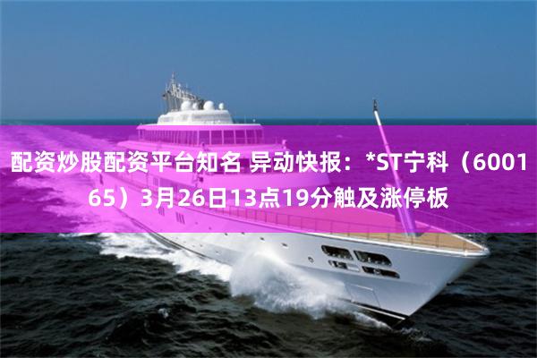 配资炒股配资平台知名 异动快报：*ST宁科（600165）3月26日13点19分触及涨停板