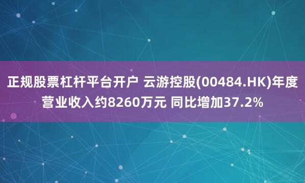 正规股票杠杆平台开户 云游控股(00484.HK)年度营业收入约8260万元 同比增加37.2%