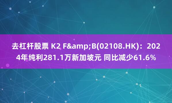 去杠杆股票 K2 F&B(02108.HK)：2024年纯利281.1万新加坡元 同比减少61.6%