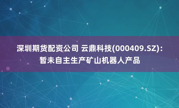 深圳期货配资公司 云鼎科技(000409.SZ)：暂未自主生产矿山机器人产品