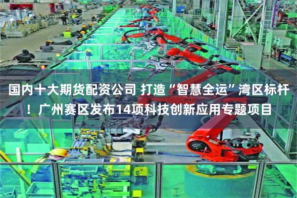 国内十大期货配资公司 打造“智慧全运”湾区标杆！广州赛区发布14项科技创新应用专题项目