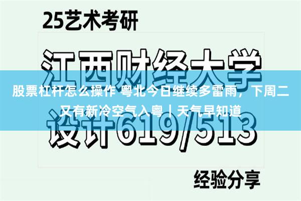 股票杠杆怎么操作 粤北今日继续多雷雨，下周二又有新冷空气入粤｜天气早知道