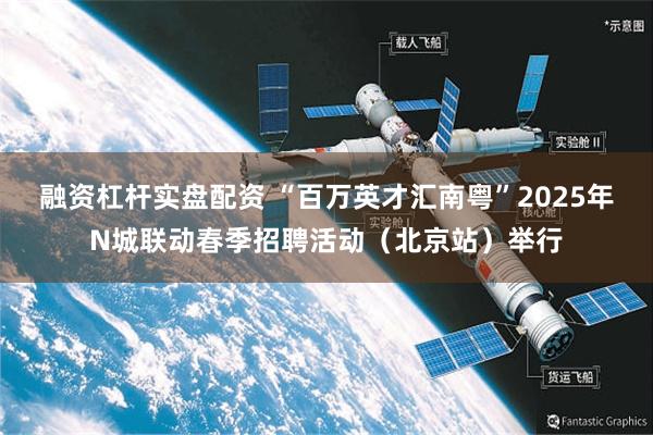 融资杠杆实盘配资 “百万英才汇南粤”2025年N城联动春季招聘活动（北京站）举行