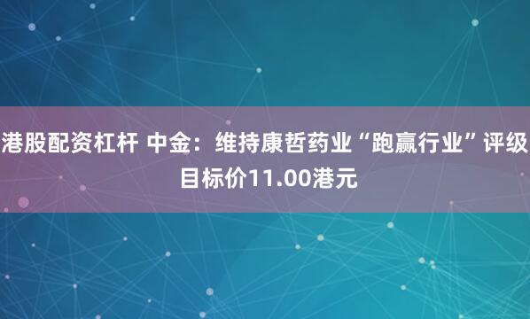 港股配资杠杆 中金：维持康哲药业“跑赢行业”评级 目标价11.00港元