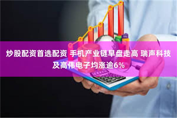 炒股配资首选配资 手机产业链早盘走高 瑞声科技及高伟电子均涨逾6%