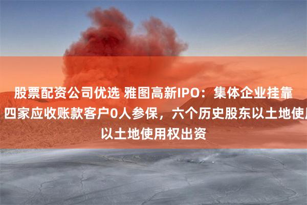 股票配资公司优选 雅图高新IPO：集体企业挂靠遭问询，四家应收账款客户0人参保，六个历史股东以土地使用权出资