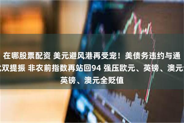 在哪股票配资 美元避风港再受宠！美债务违约与通胀担忧双提振 非农前指数再站回94 强压欧元、英镑、澳元全贬值
