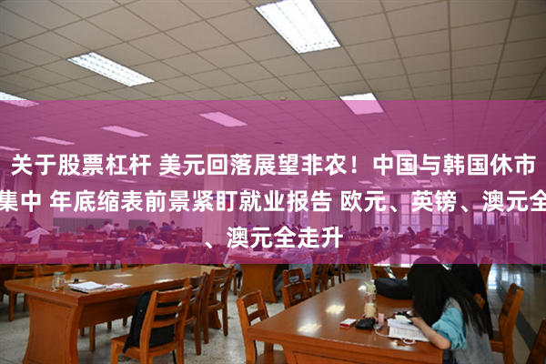 关于股票杠杆 美元回落展望非农！中国与韩国休市信号集中 年底缩表前景紧盯就业报告 欧元、英镑、澳元全走升