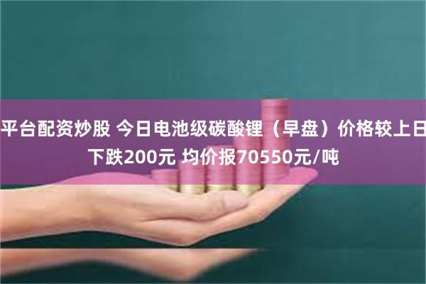 平台配资炒股 今日电池级碳酸锂（早盘）价格较上日下跌200元 均价报70550元/吨