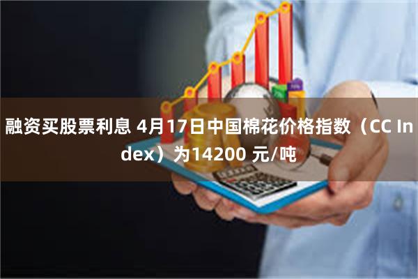 融资买股票利息 4月17日中国棉花价格指数（CC Index）为14200 元/吨