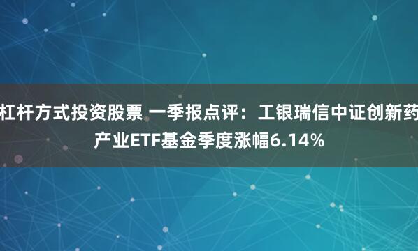 杠杆方式投资股票 一季报点评：工银瑞信中证创新药产业ETF基金季度涨幅6.14%