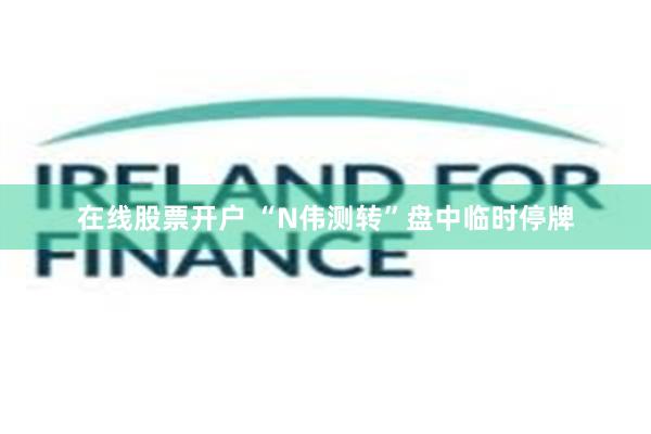 在线股票开户 “N伟测转”盘中临时停牌
