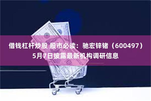 借钱杠杆炒股 股市必读：驰宏锌锗（600497）5月7日披露最新机构调研信息