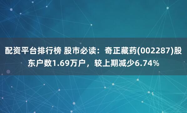 配资平台排行榜 股市必读：奇正藏药(002287)股东户数1.69万户，较上期减少6.74%
