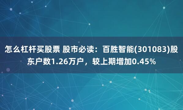 怎么杠杆买股票 股市必读：百胜智能(301083)股东户数1.26万户，较上期增加0.45%