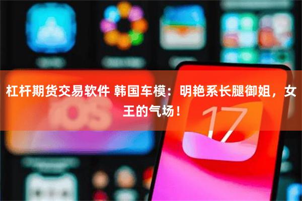 杠杆期货交易软件 韩国车模：明艳系长腿御姐，女王的气场！