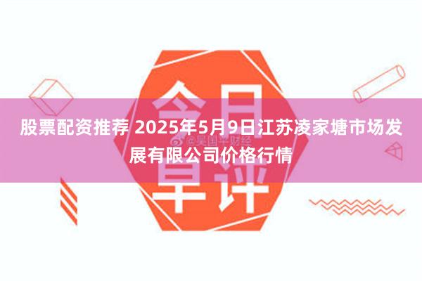 股票配资推荐 2025年5月9日江苏凌家塘市场发展有限公司价格行情
