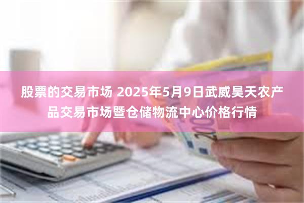 股票的交易市场 2025年5月9日武威昊天农产品交易市场暨仓储物流中心价格行情