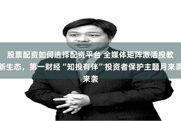 股票配资如何选择配资平台 全媒体矩阵激活投教新生态，第一财经“知投有伴”投资者保护主题月来袭