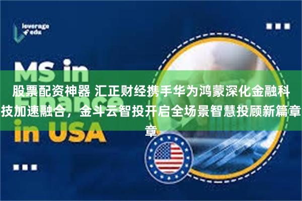 股票配资神器 汇正财经携手华为鸿蒙深化金融科技加速融合，金斗云智投开启全场景智慧投顾新篇章