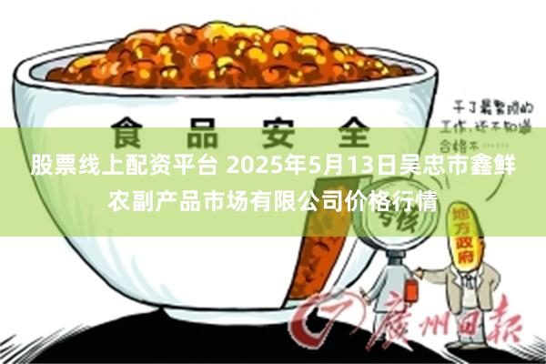 股票线上配资平台 2025年5月13日吴忠市鑫鲜农副产品市场有限公司价格行情