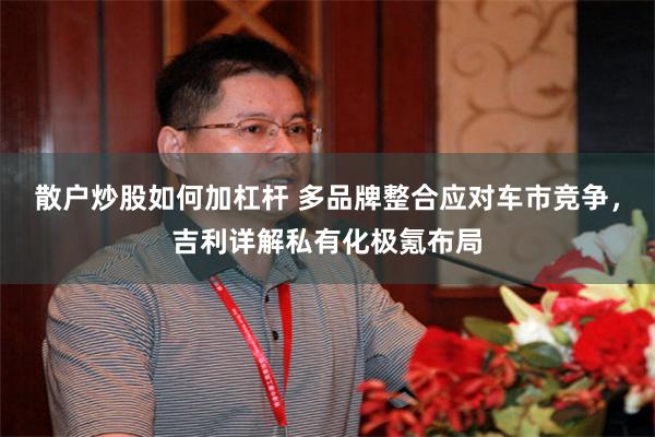 散户炒股如何加杠杆 多品牌整合应对车市竞争，吉利详解私有化极氪布局