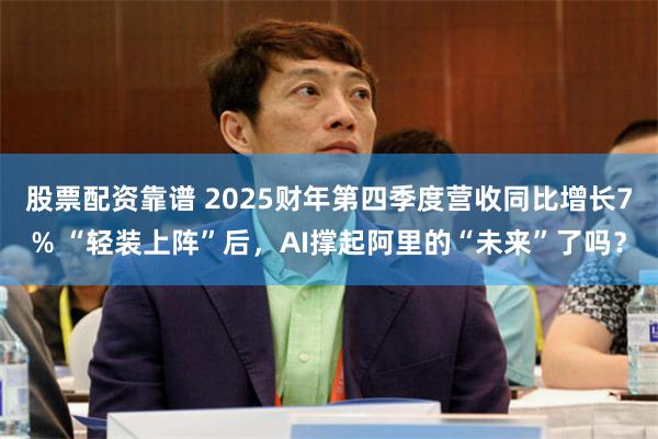 股票配资靠谱 2025财年第四季度营收同比增长7% “轻装上阵”后，AI撑起阿里的“未来”了吗？