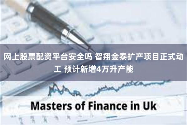 网上股票配资平台安全吗 智翔金泰扩产项目正式动工 预计新增4万升产能