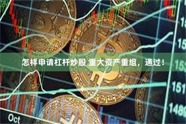 怎样申请杠杆炒股 重大资产重组，通过！