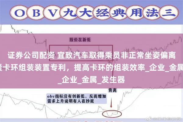 证券公司配资 宜致汽车取得乘员非正常坐姿偏离纠正气囊卡环组装装置专利，提高卡环的组装效率_企业_金属_发生器