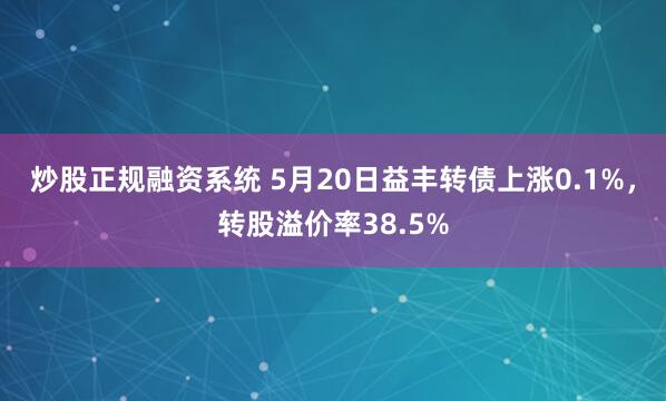炒股正规融资系统 5月20日益丰转债上涨0.1%，转股溢价率38.5%