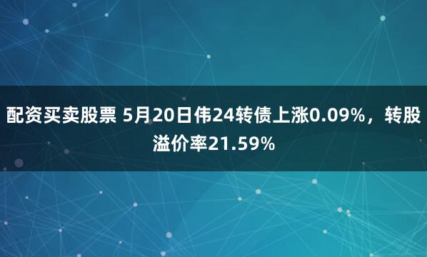 配资买卖股票 5月20日伟24转债上涨0.09%，转股溢价率21.59%