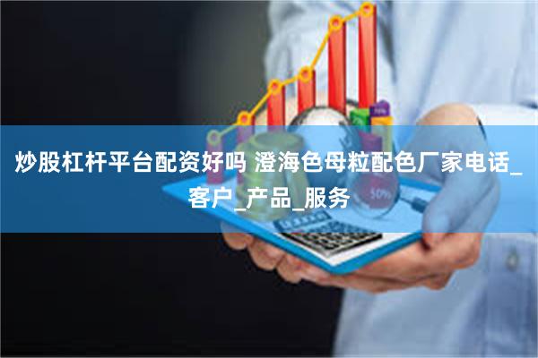 炒股杠杆平台配资好吗 澄海色母粒配色厂家电话_客户_产品_服务