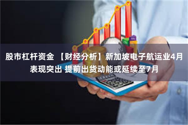 股市杠杆资金 【财经分析】新加坡电子航运业4月表现突出 提前出货动能或延续至7月