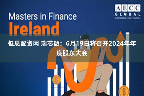 低息配资网 瑞芯微：6月19日将召开2024年年度股东大会