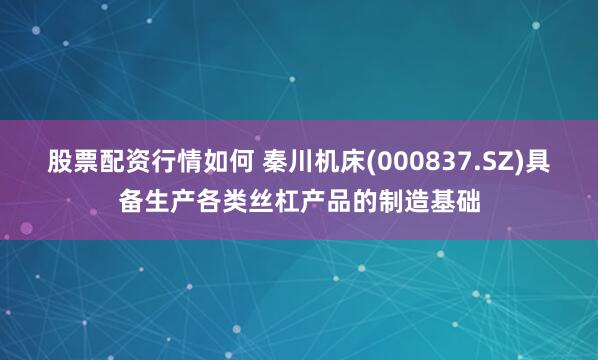 股票配资行情如何 秦川机床(000837.SZ)具备生产各类丝杠产品的制造基础