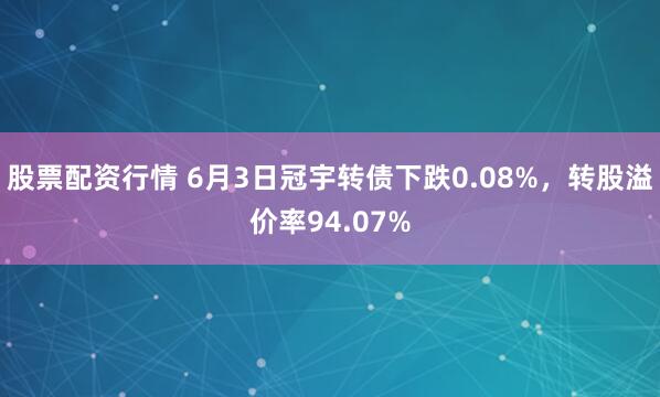 股票配资行情 6月3日冠宇转债下跌0.08%，转股溢价率94.07%